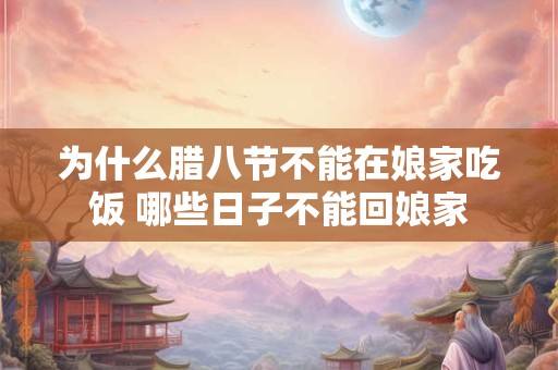 为什么腊八节不能在娘家吃饭 哪些日子不能回娘家
