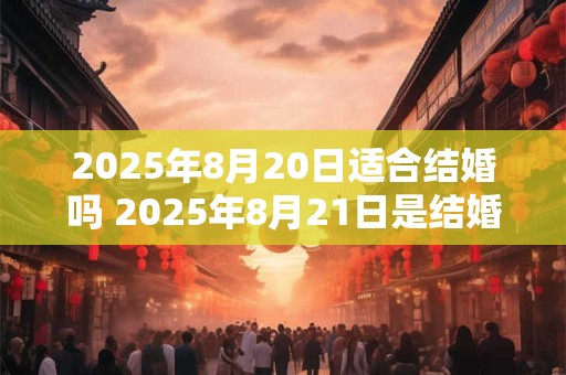 2025年8月20日适合结婚吗 2025年8月21日是结婚吉日吗 2025年8月20日适合结婚吗 2025年8月21日是结婚吉日吗