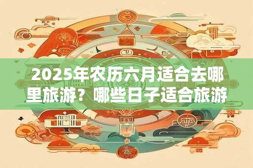 2026年农历六月适合去哪里旅游？哪些日子适合旅游？
