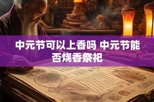中元节可以上香吗 中元节能否烧香祭祀