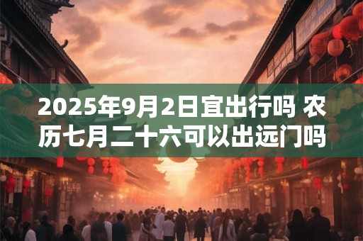 2025年9月2日宜出行吗 农历七月二十六可以出远门吗