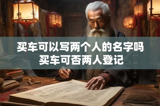 买车可以写两个人的名字吗 买车可否两人登记