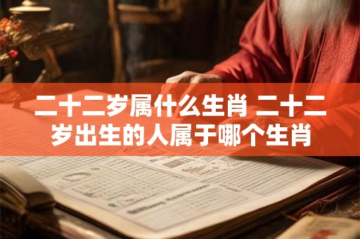 二十二岁属什么生肖 二十二岁出生的人属于哪个生肖