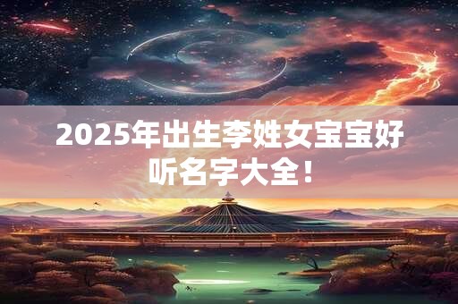 2025年出生李姓女宝宝好听名字大全! 2025年出生李姓女宝宝好听名字大全!