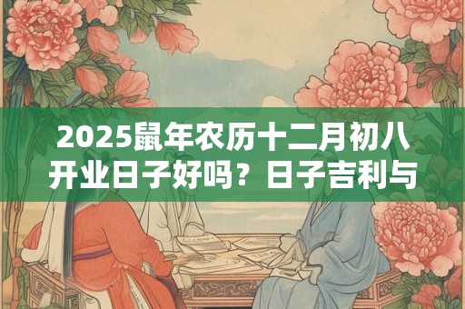 2025鼠年农历十二月初八开业日子好吗？日子吉利与八字有关