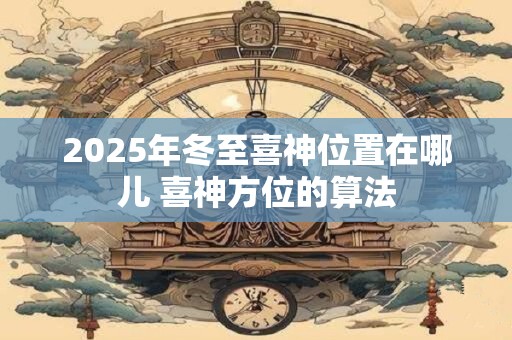 2025年冬至喜神位置在哪儿 喜神方位的算法