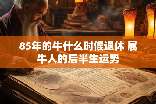 85年的牛什么时候退休 属牛人的后半生运势