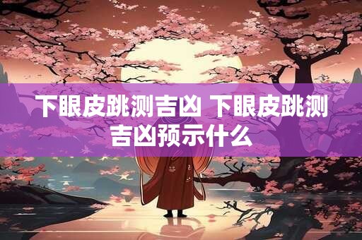下眼皮跳测吉凶 下眼皮跳测吉凶预示什么 下眼皮跳测吉凶 下眼皮跳测吉凶预示什么