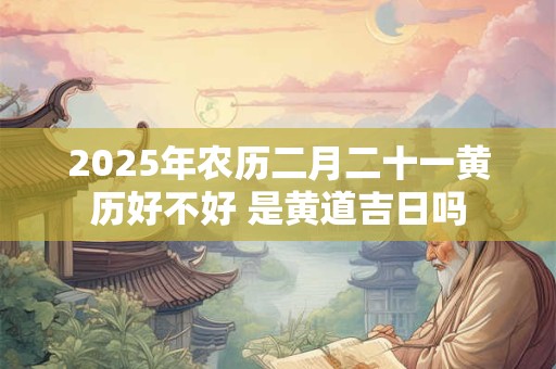 2025年农历二月二十一黄历好不好 是黄道吉日吗