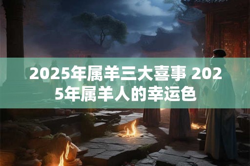 2025年属羊三大喜事 2025年属羊人的幸运色