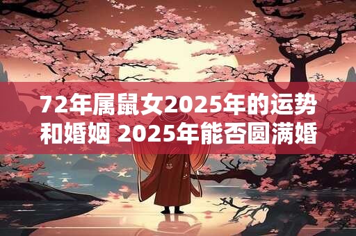72年属鼠女2025年的运势和婚姻 2025年能否圆满婚姻72属鼠女运势如何