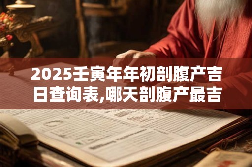 2025壬寅年年初剖腹产吉日查询表,哪天剖腹产最吉利？