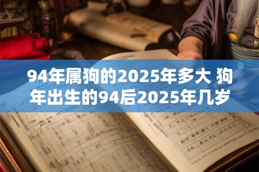 94年属狗的2025年多大 狗年出生的94后2025年几岁 94年属狗的2025年多大 狗年出生的94后2025年几岁