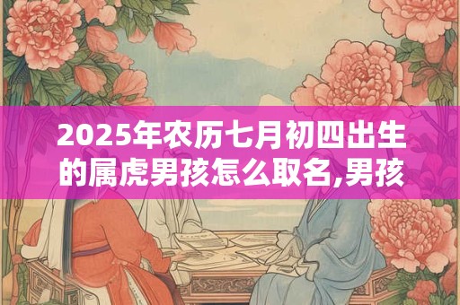 2025年农历七月初四出生的属虎男孩怎么取名,男孩有朝气的名字