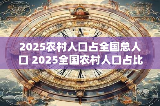 2025农村人口占全国总人口 2025全国农村人口占比如何