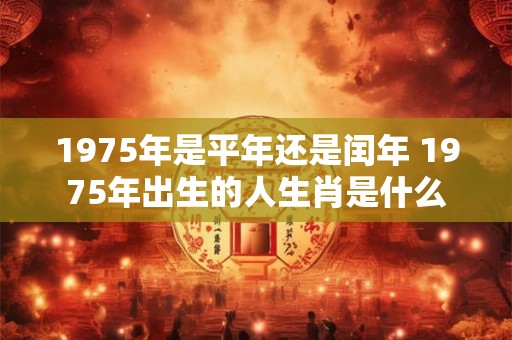 1975年是平年还是闰年 1975年出生的人生肖是什么