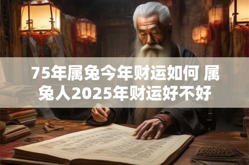 75年属兔今年财运如何 属兔人2025年财运好不好