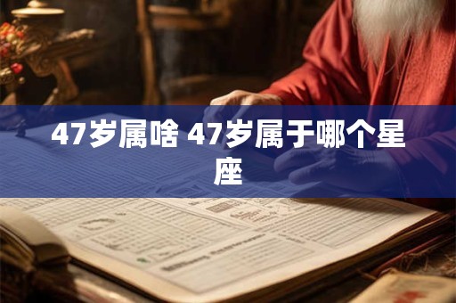 47岁属啥 47岁属于哪个星座