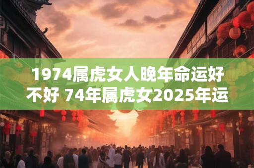 1974属虎女人晚年命运好不好 74年属虎女2025年运势