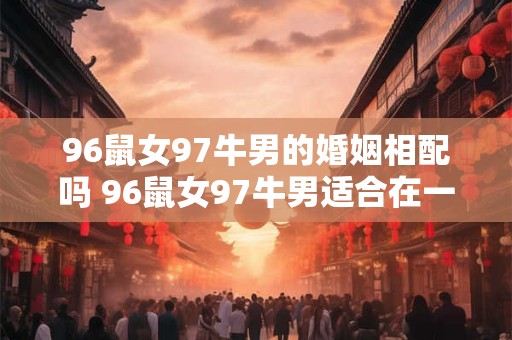 96鼠女97牛男的婚姻相配吗 96鼠女97牛男适合在一起吗