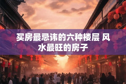 买房最忌讳的六种楼层 风水最旺的房子
