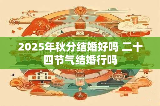 2025年秋分结婚好吗 二十四节气结婚行吗