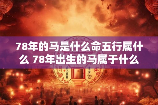 78年的马是什么命五行属什么 78年出生的马属于什么命属于哪种五行