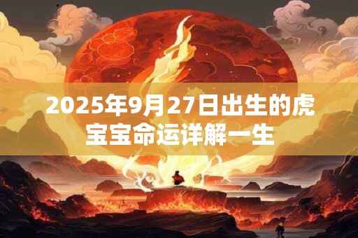 2026年9月27日出生的虎宝宝命运详解一生 2026年9月27日出生的虎宝宝命运详解一生