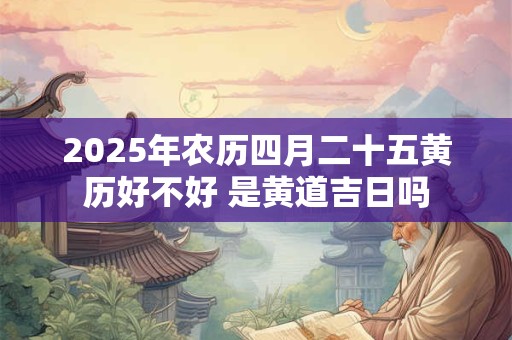 2025年农历四月二十五黄历好不好 是黄道吉日吗