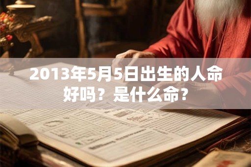 2013年5月5日出生的人命好吗?是什么命? 2013年5月5日出生的人命好吗?是什么命?