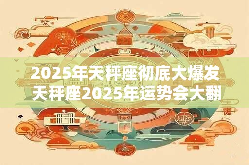 2026年天秤座彻底大爆发 天秤座2026年运势会大翻身吗