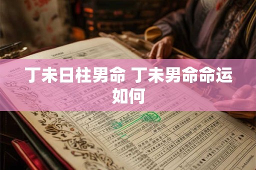 丁未日柱男命 丁未男命命运如何