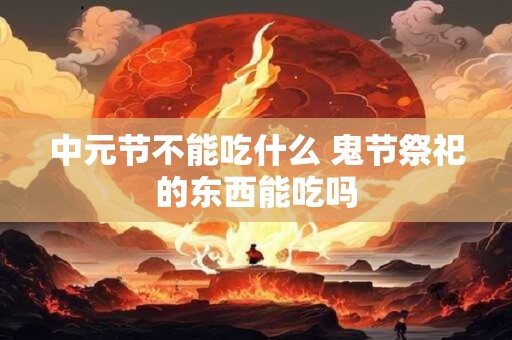 中元节不能吃什么 鬼节祭祀的东西能吃吗 中元节不能吃什么 鬼节祭祀的东西能吃吗