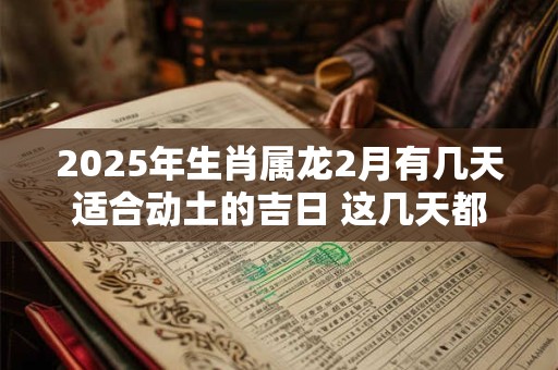 2025年生肖属龙2月有几天适合动土的吉日 这几天都是好日子