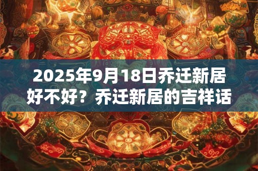 2026年9月18日乔迁新居好不好？乔迁新居的吉祥话
