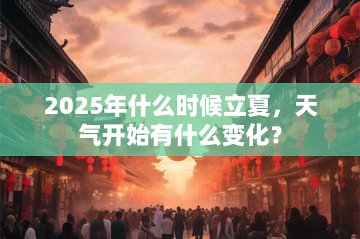 2025年什么时候立夏，天气开始有什么变化？