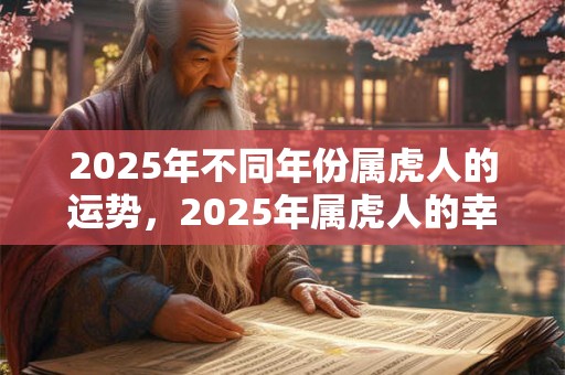 2025年不同年份属虎人的运势,2025年属虎人的幸运色 2025年不同年份属虎人的运势,2025年属虎人的幸运色