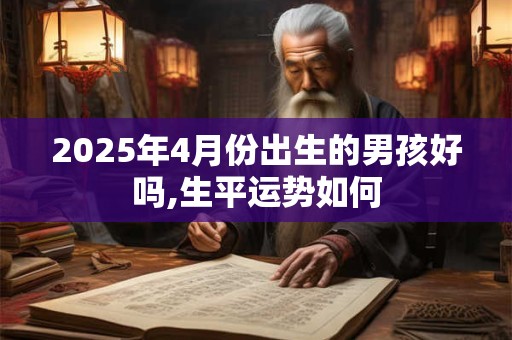 2025年4月份出生的男孩好吗,生平运势如何