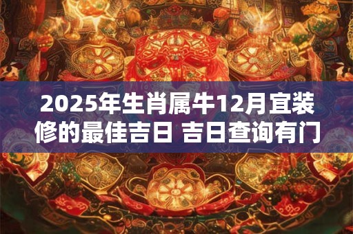 2025年生肖属牛12月宜装修的最佳吉日 吉日查询有门道
