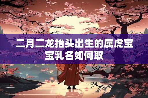 二月二龙抬头出生的属虎宝宝乳名如何取