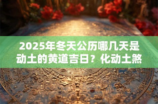 2025年冬天公历哪几天是动土的黄道吉日？化动土煞的方法
