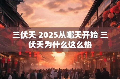 三伏天 2025从哪天开始 三伏天为什么这么热