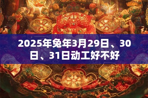 2025年兔年3月29日、30日、31日动工好不好
