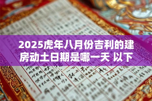 2025虎年八月份吉利的建房动土日期是哪一天 以下都是好日子 2025虎年八月份吉利的建房动土日期是哪一天 以下都是好日子