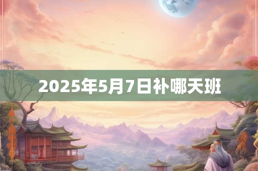 2025年5月7日补哪天班