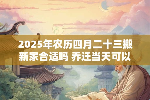 2025年农历四月二十三搬新家合适吗 乔迁当天可以同房吗