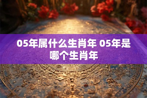 05年属什么生肖年 05年是哪个生肖年