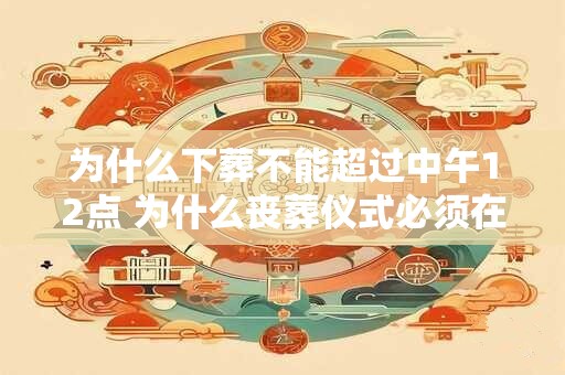 为什么下葬不能超过中午12点 为什么丧葬仪式必须在中午12点之前完成