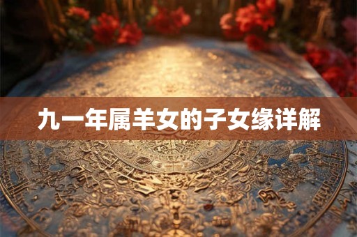 九一年属羊女的子女缘详解 九一年属羊女的子女缘详解