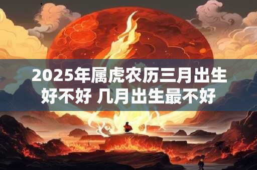 2025年属虎农历三月出生好不好 几月出生最不好